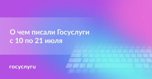  О чем писали Госуслуги с 10 по 21 июля
